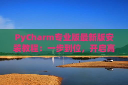 PyCharm专业版最新版安装教程：一步到位，开启高效Python开发之旅
