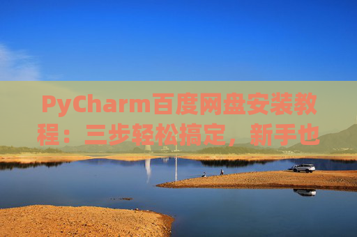 PyCharm百度网盘安装教程：三步轻松搞定，新手也能快速上手